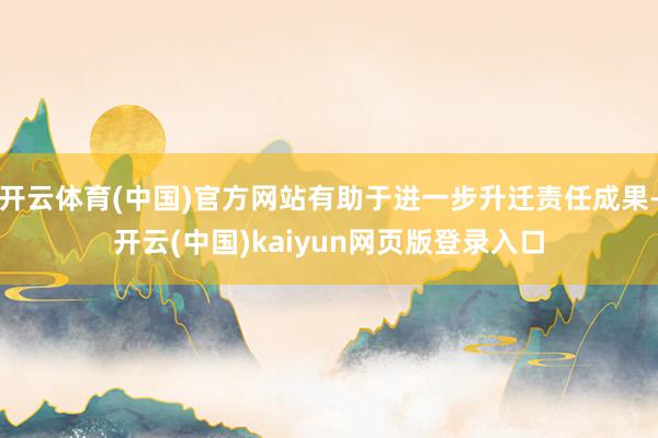 开云体育(中国)官方网站有助于进一步升迁责任成果-开云(中国)kaiyun网页版登录入口